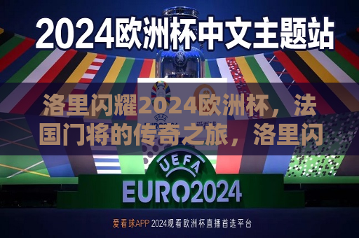 洛里闪耀2024欧洲杯，法国门将的传奇之旅，洛里闪耀欧洲杯，法国门将的传奇之旅启航，洛里启航传奇之旅，闪耀2024欧洲杯