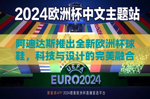 阿迪达斯推出全新欧洲杯球鞋，科技与设计的完美融合，阿迪达斯全新欧洲杯球鞋，科技设计完美融合，阿迪达斯全新欧洲杯球鞋，科技与设计的完美融合  第1张