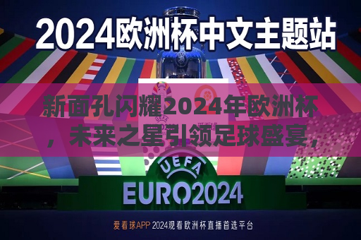 新面孔闪耀2024年欧洲杯，未来之星引领足球盛宴，2024年欧洲杯新星璀璨，未来之星引领足球潮流，2024年欧洲杯新星璀璨，未来之星引领足球潮流