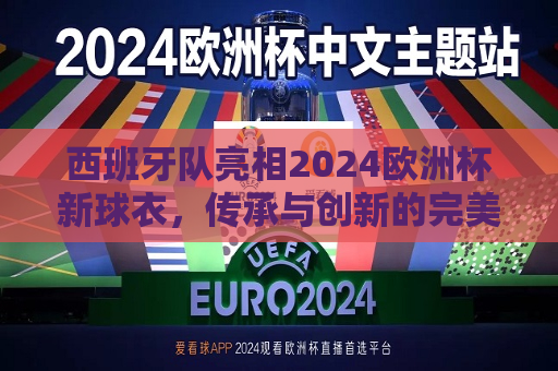 西班牙队亮相2024欧洲杯新球衣，传承与创新的完美结合，西班牙队亮相新球衣，传承与创新的交融，西班牙队新球衣亮相，传承与创新的完美交融  第1张