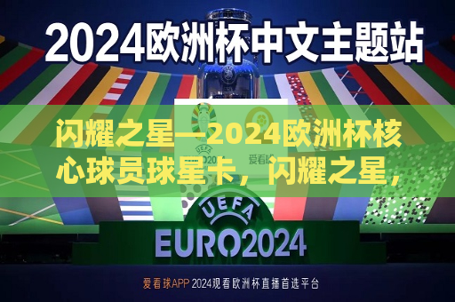 闪耀之星—2024欧洲杯核心球员球星卡，闪耀之星，2024欧洲杯核心球员风采亮相，闪耀之星，2024欧洲杯核心球员风采亮相