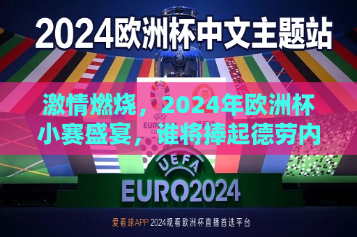 激情燃烧，2024年欧洲杯小赛盛宴，谁将捧起德劳内杯？，2024年欧洲杯激战正酣，谁将荣膺德劳内杯？，谁将荣膺德劳内杯？激情燃烧中的2024年欧洲杯