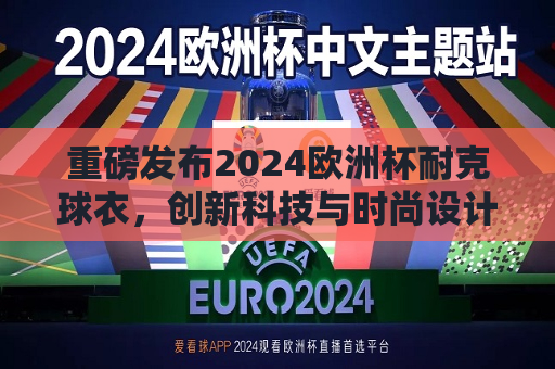 重磅发布2024欧洲杯耐克球衣，创新科技与时尚设计的完美融合，重磅发布，创新科技与时尚设计的完美融合——2024欧洲杯耐克球衣亮相，2024欧洲杯耐克球衣亮相，创新科技与时尚设计的完美结合