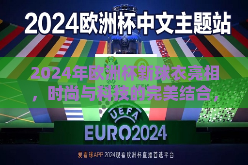 2024年欧洲杯新球衣亮相，时尚与科技的完美结合，2024年欧洲杯新球衣亮相，时尚科技与运动的完美融合，2024年欧洲杯新球衣亮相，时尚科技与运动的绝美融合