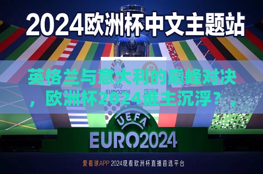 英格兰与意大利的巅峰对决，欧洲杯2024谁主沉浮？，欧洲杯2024，英格兰与意大利的巅峰对决，谁将成为霸主？，欧洲杯2024，英格兰与意大利的霸主之争  第1张