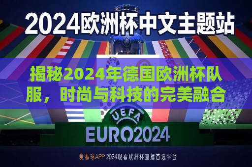 揭秘2024年德国欧洲杯队服，时尚与科技的完美融合，揭秘2024年德国欧洲杯队服，科技与时尚的碰撞，科技与时尚碰撞下的2024德国欧洲杯队服