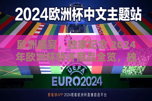 欧洲盛宴，独家纪念 2024年欧洲杯特许商品全览，独家纪念，2024年欧洲杯特许商品盛宴，2024年欧洲杯特许商品盛宴，欧洲风情，独家纪念