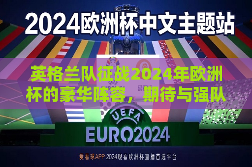 英格兰队征战2024年欧洲杯的豪华阵容，期待与强队的再度对决，英格兰队征战2024年欧洲杯，豪华阵容迎战强敌，英格兰队征战2024年欧洲杯，豪华阵容迎战强敌，再度对决期待辉煌