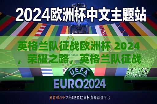 英格兰队征战欧洲杯 2024，荣耀之路，英格兰队征战欧洲杯，荣耀之路开启，英格兰队征战欧洲杯，荣耀之路开启