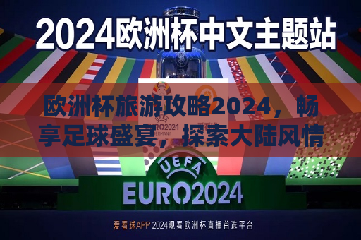 欧洲杯旅游攻略2024，畅享足球盛宴，探索大陆风情，2024欧洲杯旅游攻略，足球盛宴与大陆风情探索，2024欧洲杯旅游攻略，足球盛宴与大陆风情的探索之旅