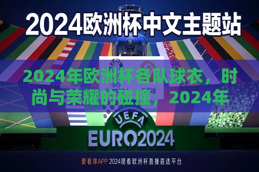 2024年欧洲杯各队球衣，时尚与荣耀的碰撞，2024年欧洲杯各队球衣，时尚与运动荣耀的完美结合，2024年欧洲杯各队球衣，时尚与荣耀的完美结合