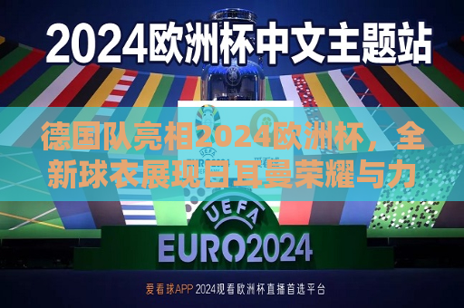 德国队亮相2024欧洲杯，全新球衣展现日耳曼荣耀与力量，德国队亮相2024欧洲杯，展现全新球衣的力量与荣耀，德国队亮相全新球衣，展现欧洲杯的力量与荣耀