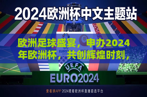 欧洲足球盛宴，申办2024年欧洲杯，共创辉煌时刻，申办2024年欧洲杯，共创欧洲足球辉煌时刻，申办2024年欧洲杯，共创欧洲足球辉煌时刻