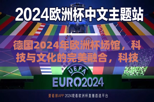 德国2024年欧洲杯场馆，科技与文化的完美融合，科技与文化的完美融合，德国迎接2024年欧洲杯新场馆，德国迎接2024年欧洲杯，新场馆展现科技与文化的融合