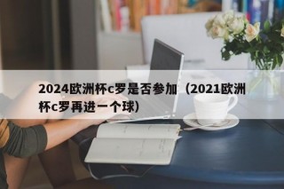 2024欧洲杯c罗是否参加（2021欧洲杯c罗再进一个球），“C罗参加与否成悬念，欧洲杯2024展望与回顾其欧洲杯进球传奇”