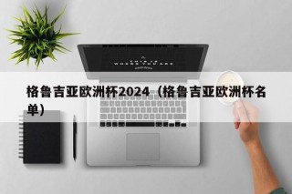 格鲁吉亚欧洲杯2024（格鲁吉亚欧洲杯名单），格鲁吉亚公布参加欧洲杯的名单，备战即将到来的赛事