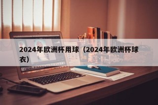 2024年欧洲杯用球（2024年欧洲杯球衣）