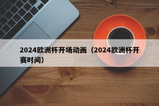 2024欧洲杯开场动画（2024欧洲杯开赛时间）