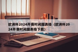 欧洲杯2024开赛时间图表格（欧洲杯2024开赛时间图表格下载），欧洲杯2024开赛时间图表下载