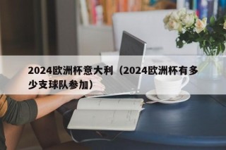 2024欧洲杯意大利（2024欧洲杯有多少支球队参加），参加2024欧洲杯的意大利队与多少球队共同角逐？，2024欧洲杯意大利与多少球队共同角逐？