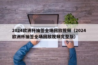 2024欧洲杯抽签全场回放视频（2024欧洲杯抽签全场回放视频完整版）