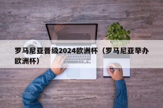 罗马尼亚晋级2024欧洲杯（罗马尼亚举办欧洲杯）