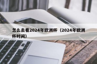 怎么去看2024年欧洲杯（2024年欧洲杯时间），如何观看即将到来的2024年欧洲杯足球赛？