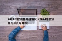 2024年欧洲杯分组情况（2024年欧洲杯几月几号开始），2024年欧洲杯分组揭晓，赛事启动时间已定！