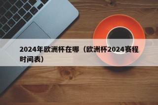 2024年欧洲杯在哪（欧洲杯2024赛程时间表）