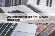 2024德国欧洲杯场馆有几个（2022年德国欧洲杯）