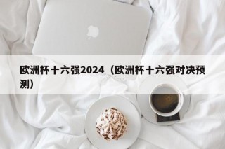 欧洲杯十六强2024（欧洲杯十六强对决预测），2024欧洲杯预测，十六强对决揭晓，揭秘！欧洲杯十六强对决预测揭晓，谁能晋级下一轮？