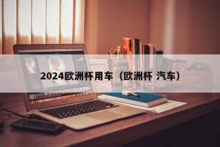 2024欧洲杯用车（欧洲杯 汽车）