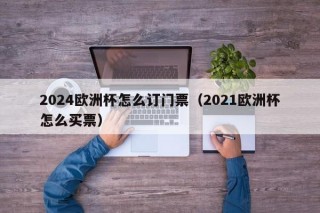 2024欧洲杯怎么订门票（2021欧洲杯怎么买票），如何预订2024年（或2021年）欧洲杯门票？，如何预订2024年（或2021年）欧洲杯门票？