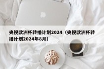 央视欧洲杯转播计划2024（央视欧洲杯转播计划2024年8月）