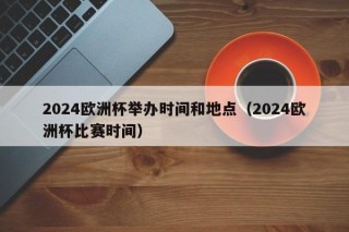 2024欧洲杯举办时间和地点（2024欧洲杯比赛时间）