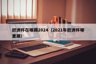 欧洲杯在哪踢2024（2021年欧洲杯哪里踢），“2024年欧洲杯举办地揭晓（附2021年举办地信息）”，“揭晓！2024年欧洲杯举办地及历年举办信息”