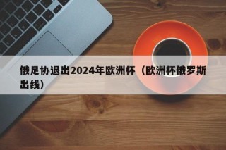 俄足协退出2024年欧洲杯（欧洲杯俄罗斯出线）