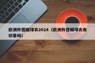 欧洲杯德国球衣2024（欧洲杯德国球衣有印章吗）