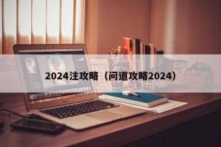 2024注攻略（问道攻略2024）