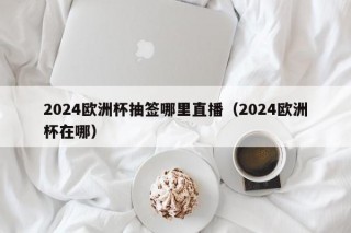 2024欧洲杯抽签哪里直播（2024欧洲杯在哪），2024欧洲杯抽签直播地点揭晓，2024欧洲杯抽签直播地点揭晓