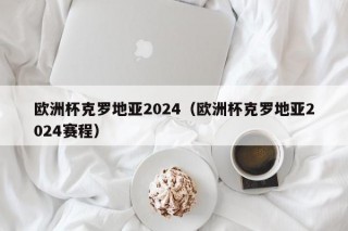 欧洲杯克罗地亚2024（欧洲杯克罗地亚2024赛程）