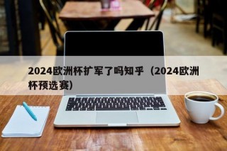 2024欧洲杯扩军了吗知乎（2024欧洲杯预选赛），2024年欧洲杯是否扩军？预选赛情况揭晓