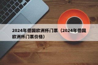 2024年德国欧洲杯门票（2024年德国欧洲杯门票价格）