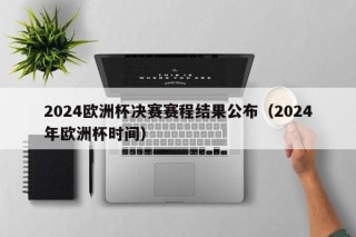 2024欧洲杯决赛赛程结果公布（2024年欧洲杯时间）