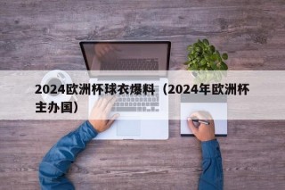 2024欧洲杯球衣爆料（2024年欧洲杯主办国）