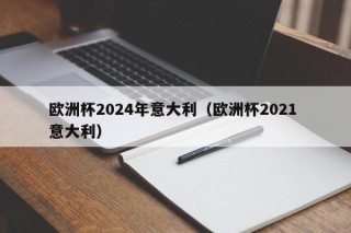 欧洲杯2024年意大利（欧洲杯2021 意大利），欧洲杯冠军预测，意大利队能否在2024年再度闪耀？，欧洲杯冠军预测，意大利队能否在2024年再度闪耀荣光？