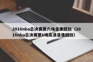 2016nba总决赛第六场录像回放（2016nba总决赛第6场高清录像回放），回顾经典，2016年NBA总决赛第六场录像回放，回顾经典，2016年NBA总决赛第六场录像回放