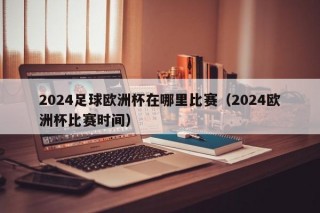 2024足球欧洲杯在哪里比赛（2024欧洲杯比赛时间），2024年足球欧洲杯举办地及比赛时间揭晓