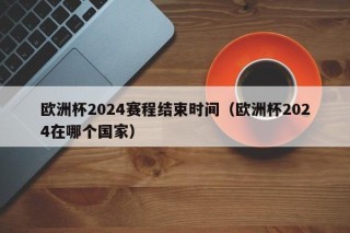 欧洲杯2024赛程结束时间（欧洲杯2024在哪个国家），欧洲杯2024赛程结束时间揭晓，赛事举办国家也已确定，欧洲杯2024赛程结束时间揭晓，举办国家已确定