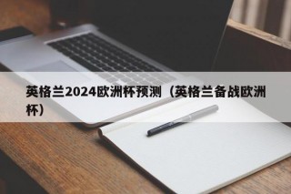 英格兰2024欧洲杯预测（英格兰备战欧洲杯），英格兰备战2024年欧洲杯，实力预测与备战动态